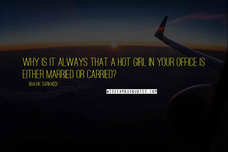 Bhavik Sarkhedi Quotes: Why is it always that a hot girl in your office is either married or carried?