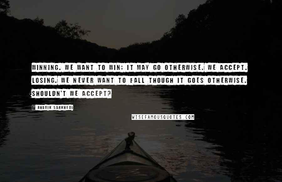 Bhavik Sarkhedi Quotes: Winning. We want to win; it may go otherwise. We accept. Losing. We never want to fall though it goes otherwise. Shouldn't we accept?