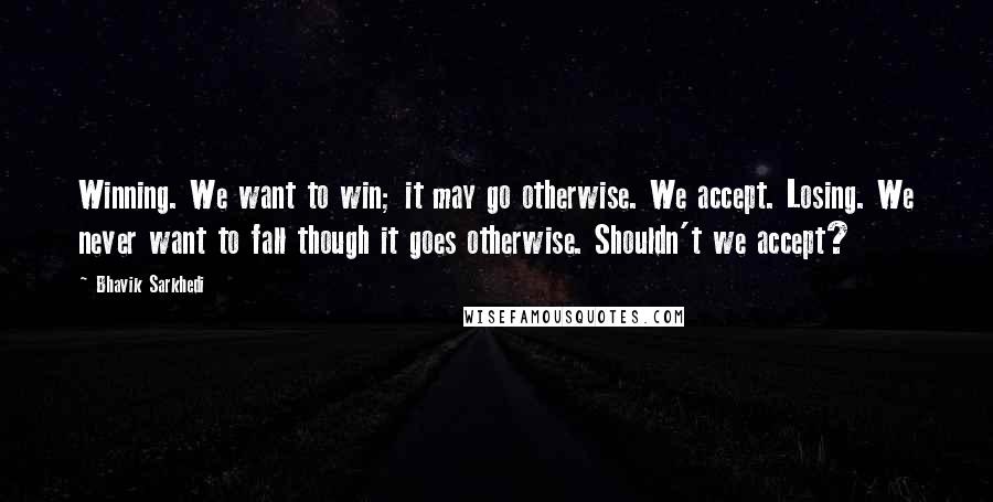 Bhavik Sarkhedi Quotes: Winning. We want to win; it may go otherwise. We accept. Losing. We never want to fall though it goes otherwise. Shouldn't we accept?