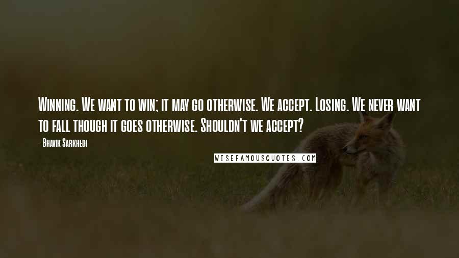 Bhavik Sarkhedi Quotes: Winning. We want to win; it may go otherwise. We accept. Losing. We never want to fall though it goes otherwise. Shouldn't we accept?