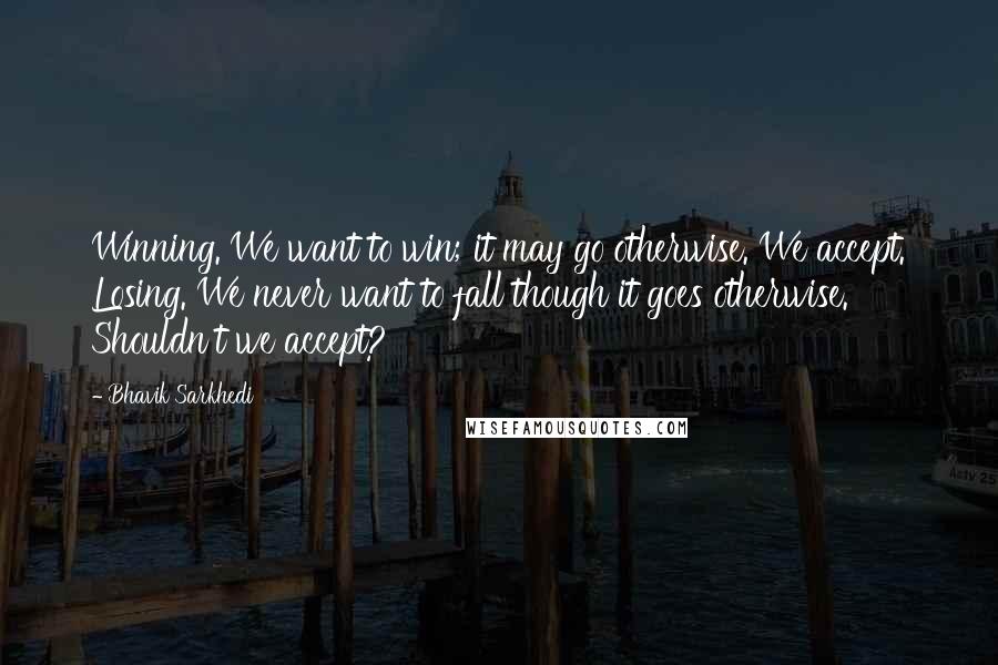 Bhavik Sarkhedi Quotes: Winning. We want to win; it may go otherwise. We accept. Losing. We never want to fall though it goes otherwise. Shouldn't we accept?