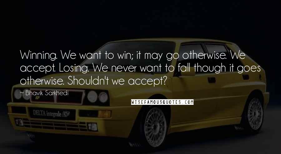 Bhavik Sarkhedi Quotes: Winning. We want to win; it may go otherwise. We accept. Losing. We never want to fall though it goes otherwise. Shouldn't we accept?