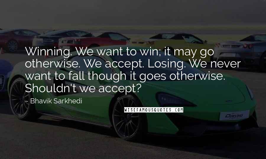 Bhavik Sarkhedi Quotes: Winning. We want to win; it may go otherwise. We accept. Losing. We never want to fall though it goes otherwise. Shouldn't we accept?