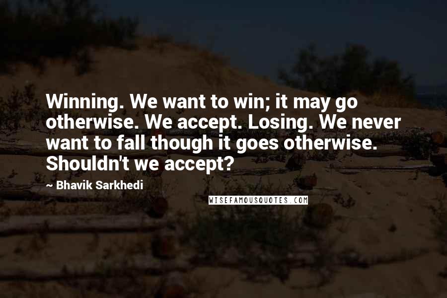 Bhavik Sarkhedi Quotes: Winning. We want to win; it may go otherwise. We accept. Losing. We never want to fall though it goes otherwise. Shouldn't we accept?
