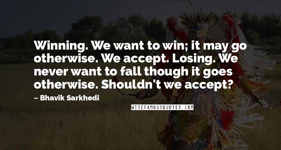 Bhavik Sarkhedi Quotes: Winning. We want to win; it may go otherwise. We accept. Losing. We never want to fall though it goes otherwise. Shouldn't we accept?
