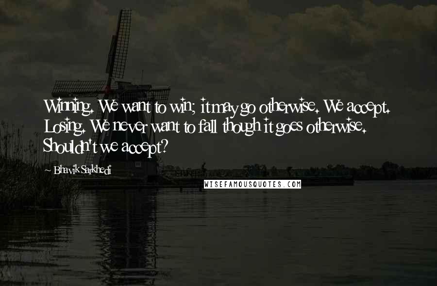 Bhavik Sarkhedi Quotes: Winning. We want to win; it may go otherwise. We accept. Losing. We never want to fall though it goes otherwise. Shouldn't we accept?