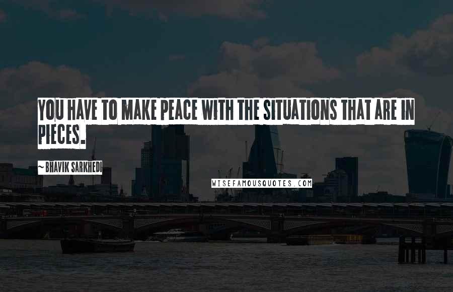 Bhavik Sarkhedi Quotes: You have to make peace with the situations that are in pieces.