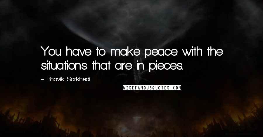 Bhavik Sarkhedi Quotes: You have to make peace with the situations that are in pieces.