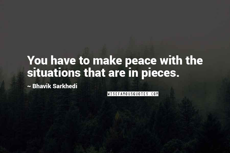 Bhavik Sarkhedi Quotes: You have to make peace with the situations that are in pieces.