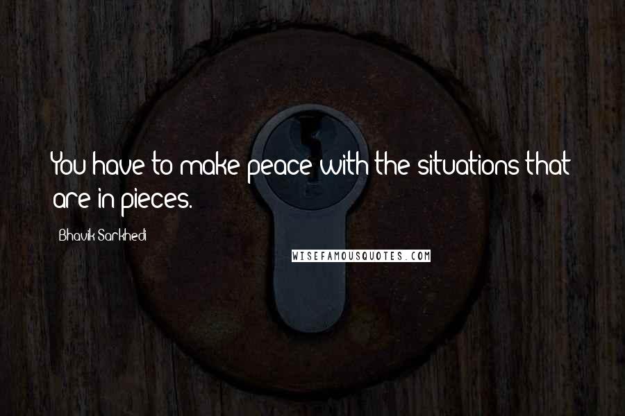 Bhavik Sarkhedi Quotes: You have to make peace with the situations that are in pieces.