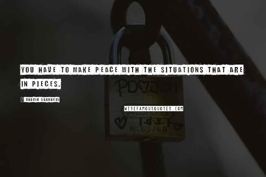 Bhavik Sarkhedi Quotes: You have to make peace with the situations that are in pieces.