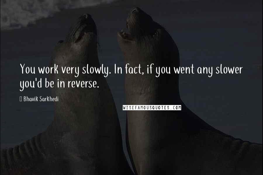 Bhavik Sarkhedi Quotes: You work very slowly. In fact, if you went any slower you'd be in reverse.