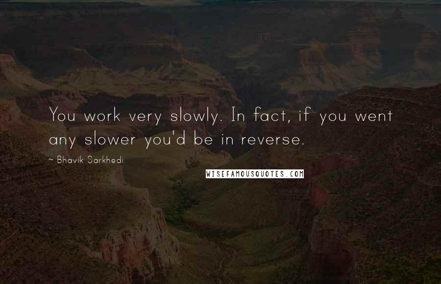 Bhavik Sarkhedi Quotes: You work very slowly. In fact, if you went any slower you'd be in reverse.