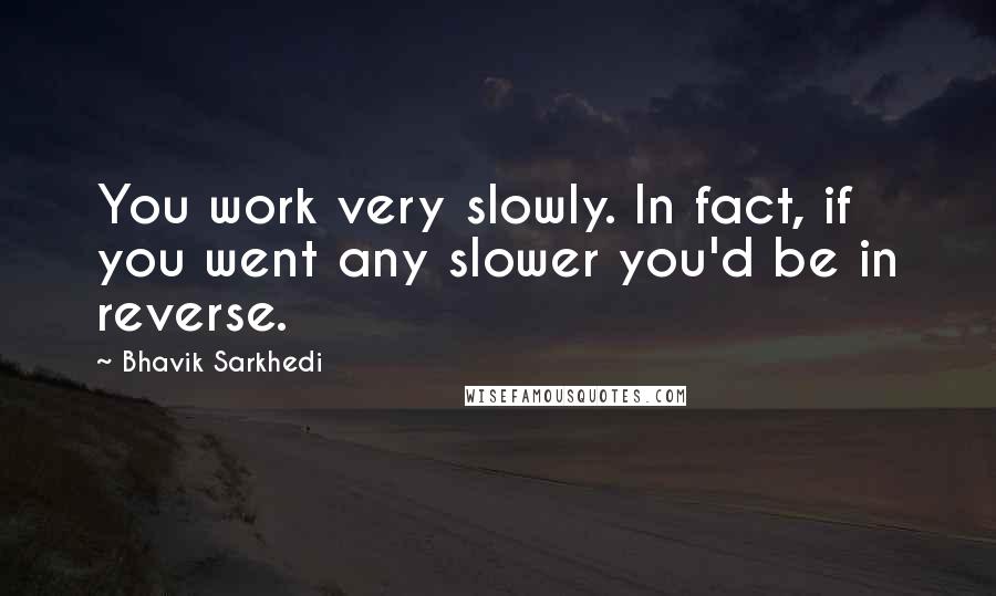 Bhavik Sarkhedi Quotes: You work very slowly. In fact, if you went any slower you'd be in reverse.