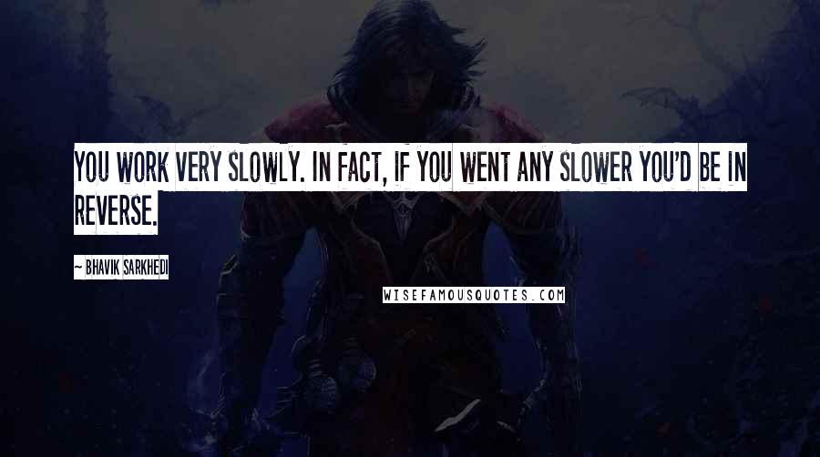 Bhavik Sarkhedi Quotes: You work very slowly. In fact, if you went any slower you'd be in reverse.