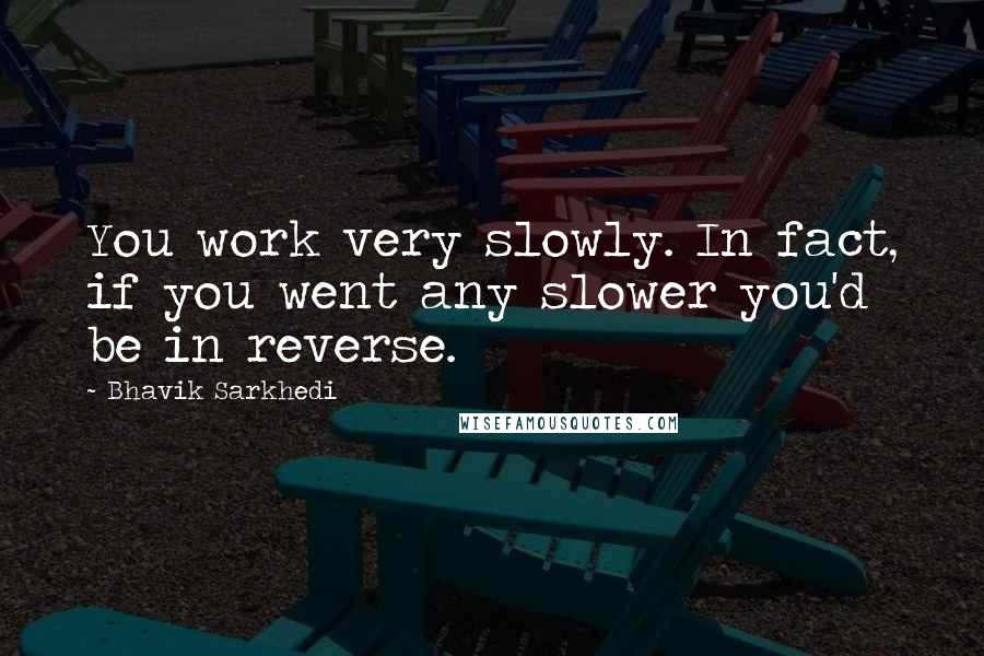 Bhavik Sarkhedi Quotes: You work very slowly. In fact, if you went any slower you'd be in reverse.