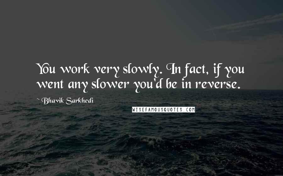 Bhavik Sarkhedi Quotes: You work very slowly. In fact, if you went any slower you'd be in reverse.