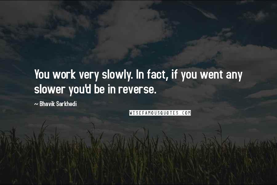 Bhavik Sarkhedi Quotes: You work very slowly. In fact, if you went any slower you'd be in reverse.