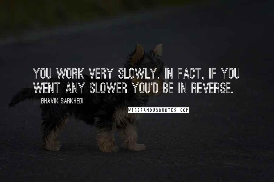 Bhavik Sarkhedi Quotes: You work very slowly. In fact, if you went any slower you'd be in reverse.