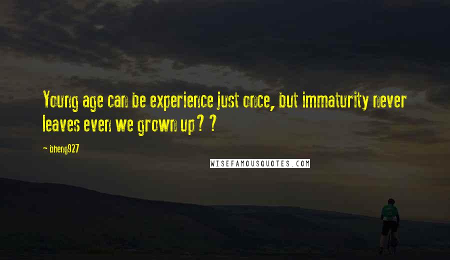 Bheng927 Quotes: Young age can be experience just once, but immaturity never leaves even we grown up??