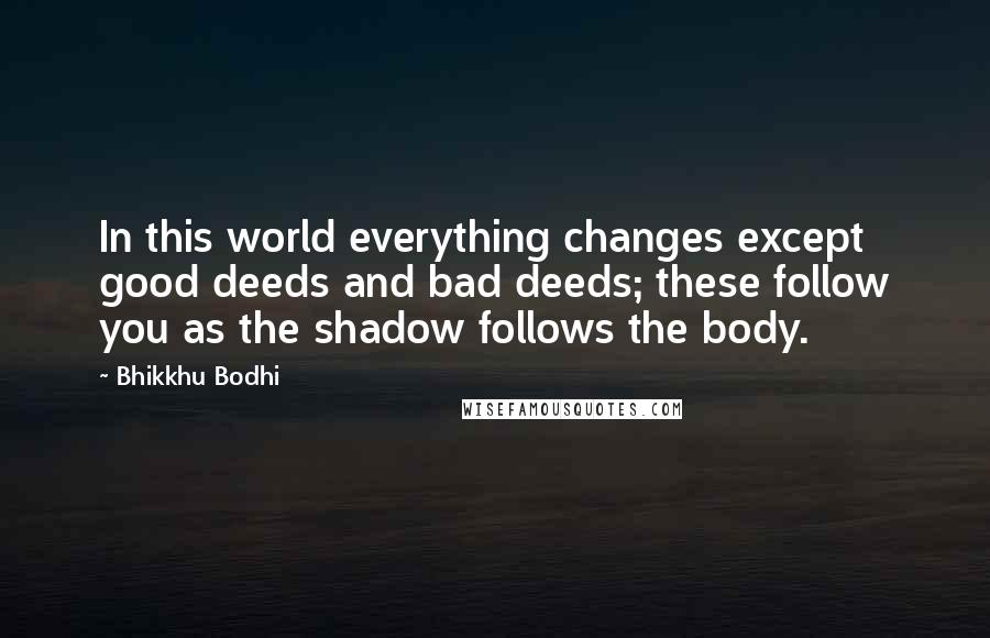 Bhikkhu Bodhi Quotes: In this world everything changes except good deeds and bad deeds; these follow you as the shadow follows the body.