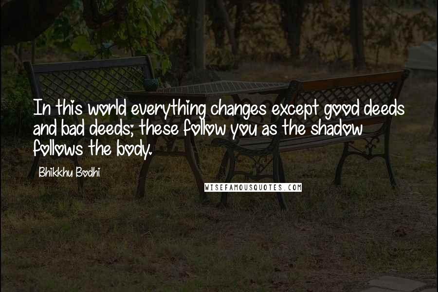 Bhikkhu Bodhi Quotes: In this world everything changes except good deeds and bad deeds; these follow you as the shadow follows the body.