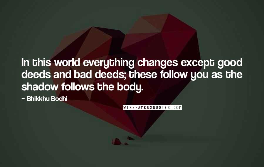 Bhikkhu Bodhi Quotes: In this world everything changes except good deeds and bad deeds; these follow you as the shadow follows the body.