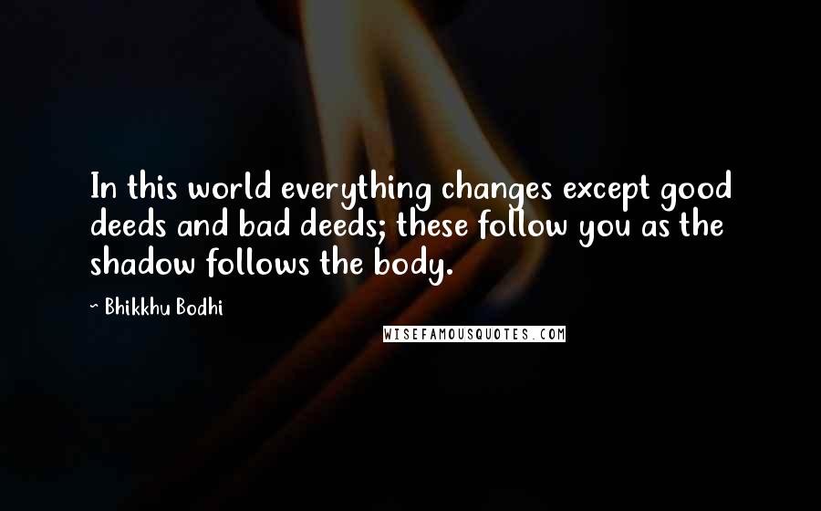 Bhikkhu Bodhi Quotes: In this world everything changes except good deeds and bad deeds; these follow you as the shadow follows the body.