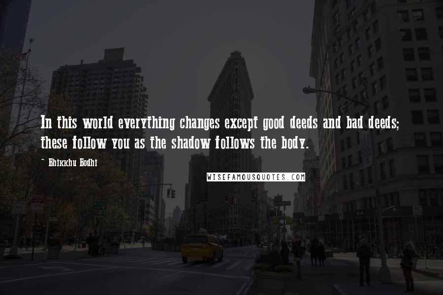 Bhikkhu Bodhi Quotes: In this world everything changes except good deeds and bad deeds; these follow you as the shadow follows the body.