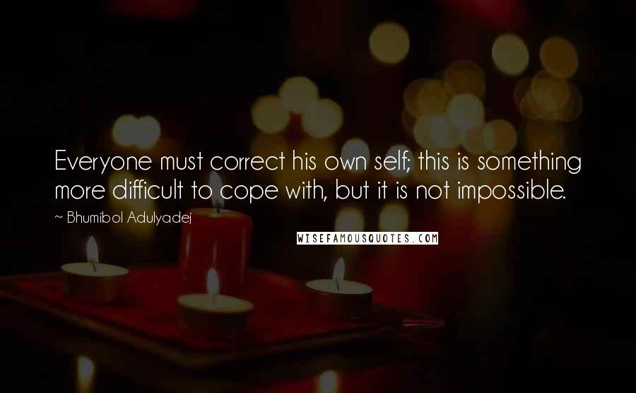 Bhumibol Adulyadej Quotes: Everyone must correct his own self; this is something more difficult to cope with, but it is not impossible.