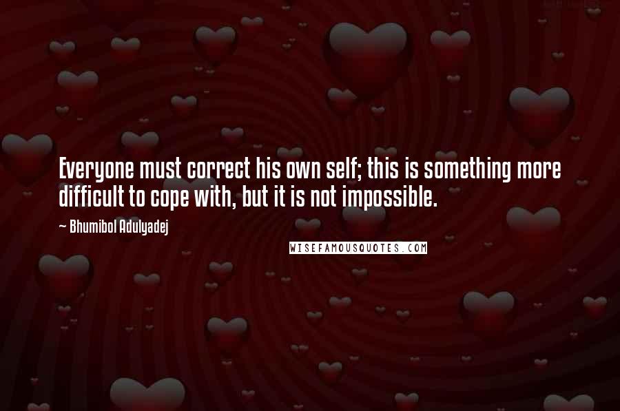 Bhumibol Adulyadej Quotes: Everyone must correct his own self; this is something more difficult to cope with, but it is not impossible.