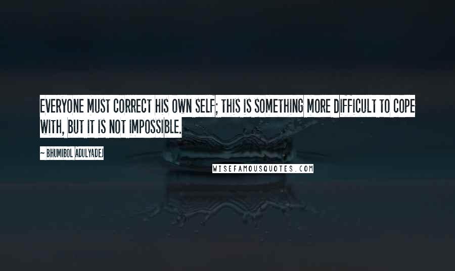 Bhumibol Adulyadej Quotes: Everyone must correct his own self; this is something more difficult to cope with, but it is not impossible.