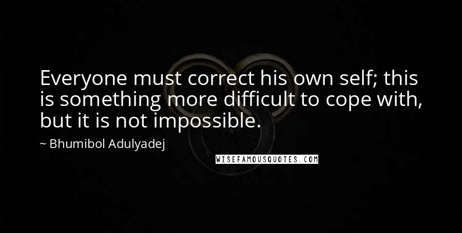 Bhumibol Adulyadej Quotes: Everyone must correct his own self; this is something more difficult to cope with, but it is not impossible.