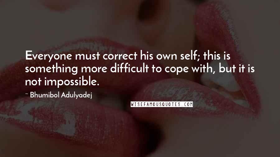 Bhumibol Adulyadej Quotes: Everyone must correct his own self; this is something more difficult to cope with, but it is not impossible.