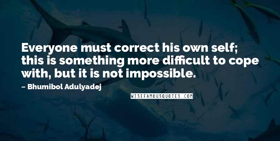 Bhumibol Adulyadej Quotes: Everyone must correct his own self; this is something more difficult to cope with, but it is not impossible.