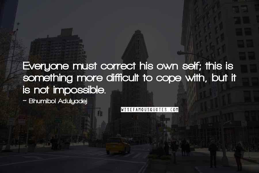 Bhumibol Adulyadej Quotes: Everyone must correct his own self; this is something more difficult to cope with, but it is not impossible.