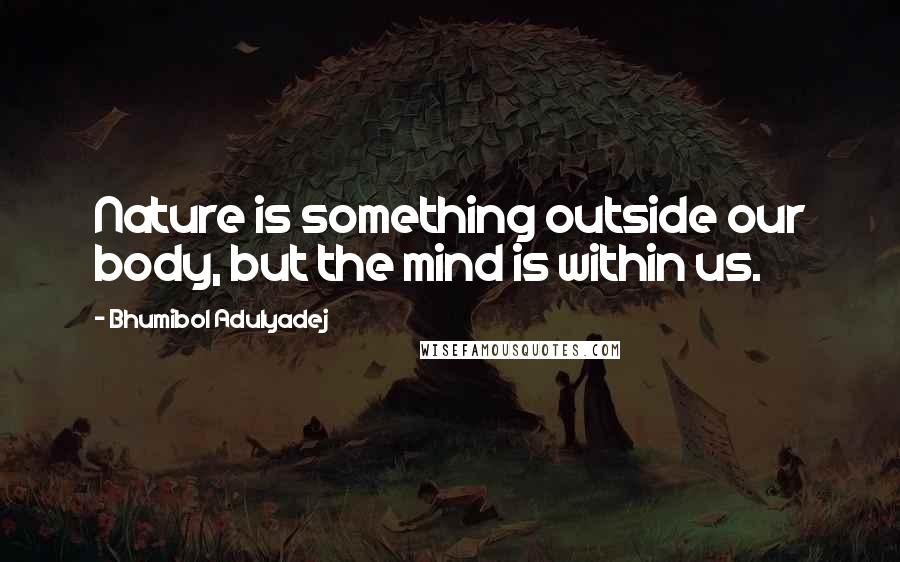 Bhumibol Adulyadej Quotes: Nature is something outside our body, but the mind is within us.