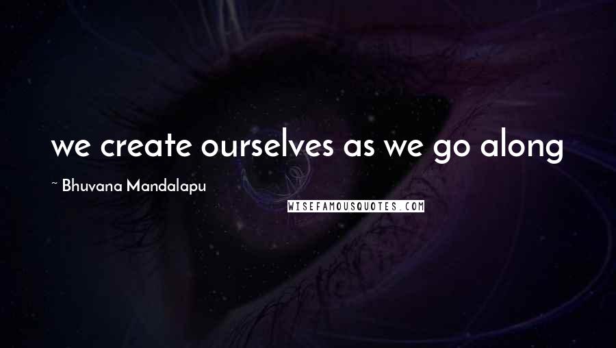 Bhuvana Mandalapu Quotes: we create ourselves as we go along