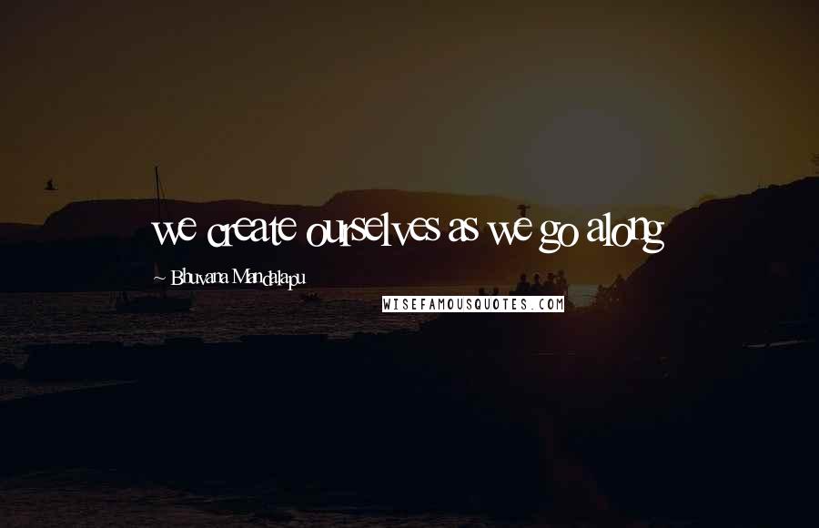 Bhuvana Mandalapu Quotes: we create ourselves as we go along