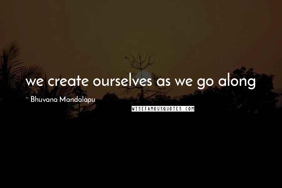 Bhuvana Mandalapu Quotes: we create ourselves as we go along