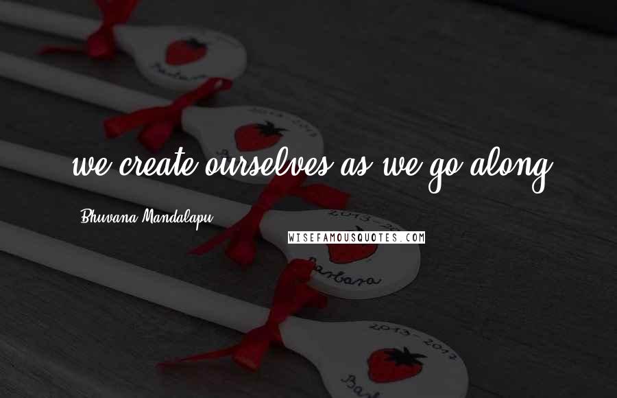 Bhuvana Mandalapu Quotes: we create ourselves as we go along