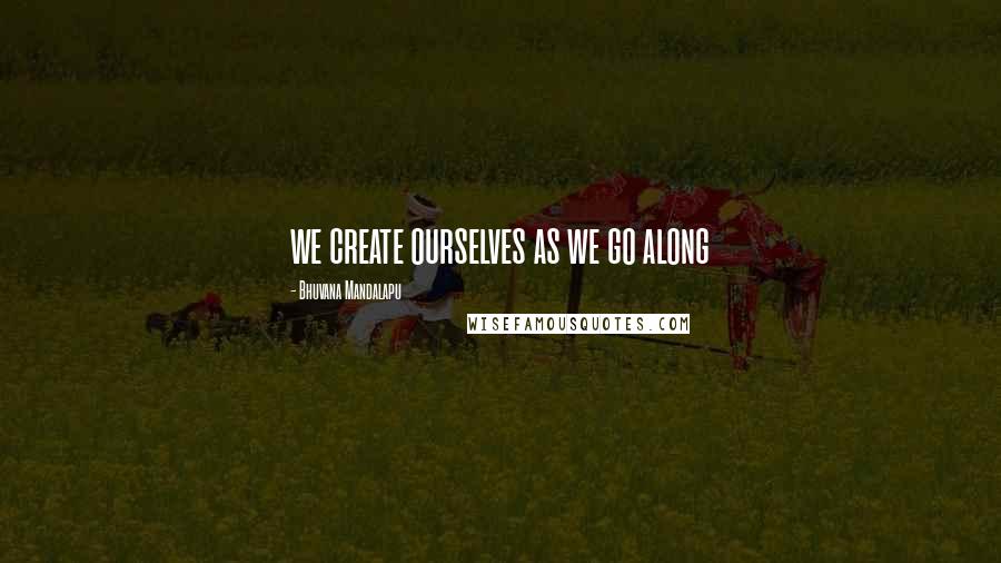 Bhuvana Mandalapu Quotes: we create ourselves as we go along