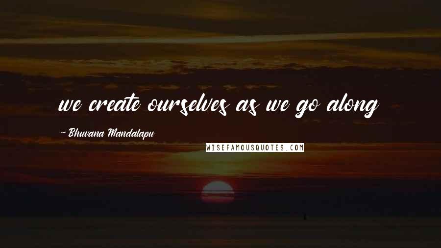 Bhuvana Mandalapu Quotes: we create ourselves as we go along