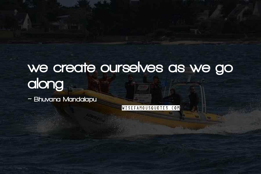 Bhuvana Mandalapu Quotes: we create ourselves as we go along