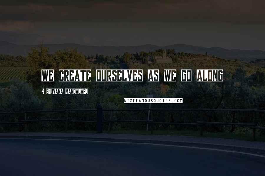 Bhuvana Mandalapu Quotes: we create ourselves as we go along