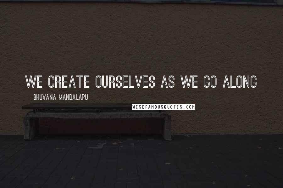 Bhuvana Mandalapu Quotes: we create ourselves as we go along