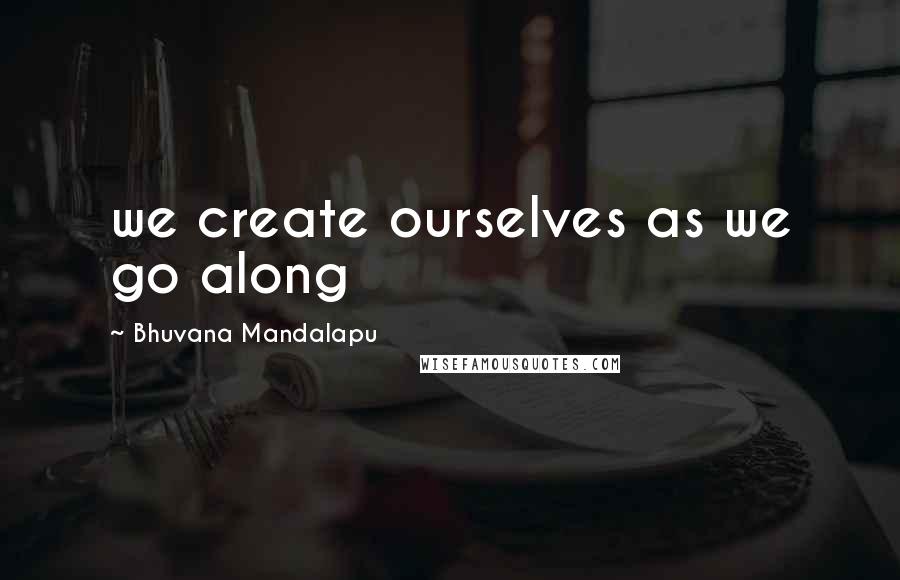 Bhuvana Mandalapu Quotes: we create ourselves as we go along