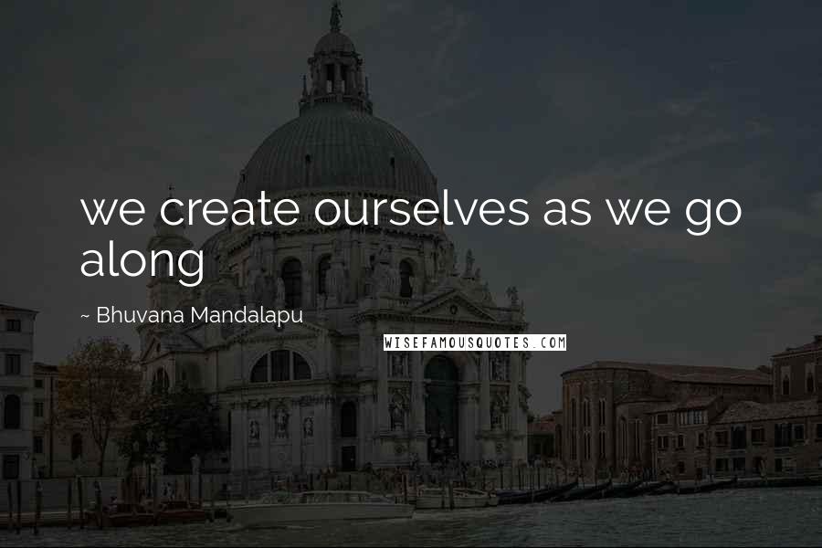 Bhuvana Mandalapu Quotes: we create ourselves as we go along