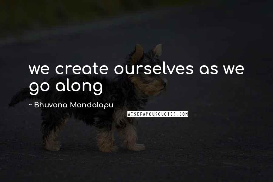 Bhuvana Mandalapu Quotes: we create ourselves as we go along