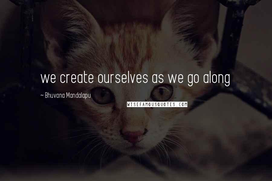 Bhuvana Mandalapu Quotes: we create ourselves as we go along
